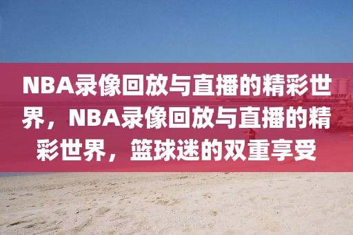 NBA录像回放与直播的精彩世界，NBA录像回放与直播的精彩世界，篮球迷的双重享受