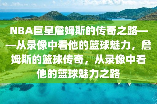 NBA巨星詹姆斯的传奇之路——从录像中看他的篮球魅力，詹姆斯的篮球传奇，从录像中看他的篮球魅力之路