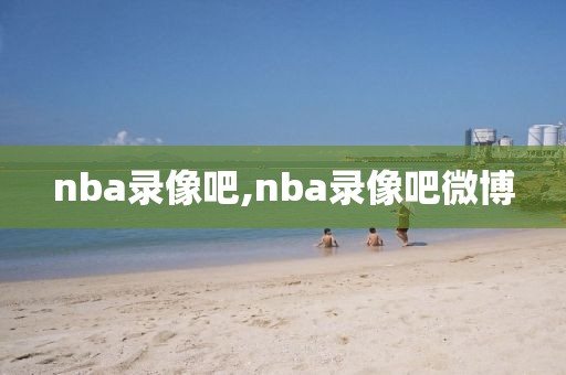 nba录像吧,nba录像吧微博