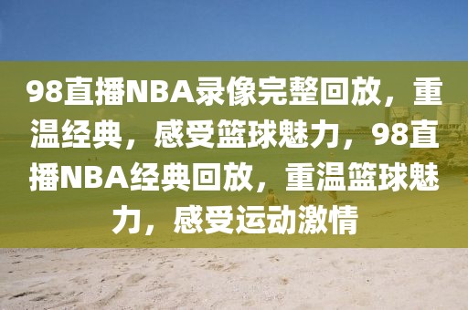 98直播NBA录像完整回放，重温经典，感受篮球魅力，98直播NBA经典回放，重温篮球魅力，感受运动激情