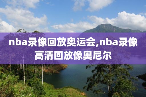 nba录像回放奥运会,nba录像高清回放像奥尼尔