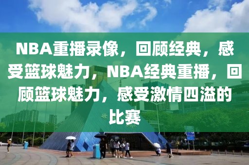 NBA重播录像，回顾经典，感受篮球魅力，NBA经典重播，回顾篮球魅力，感受激情四溢的比赛