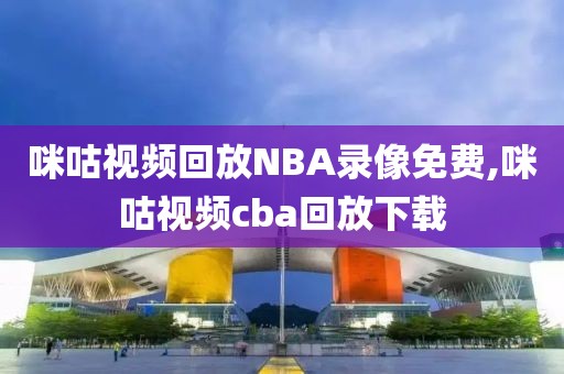 咪咕视频回放NBA录像免费,咪咕视频cba回放下载