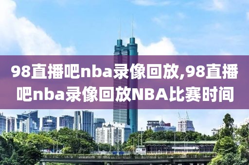 98直播吧nba录像回放,98直播吧nba录像回放NBA比赛时间