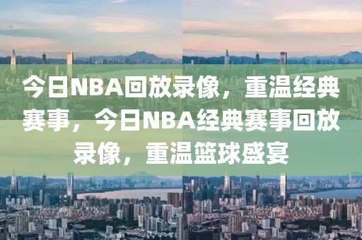 今日NBA回放录像，重温经典赛事，今日NBA经典赛事回放录像，重温篮球盛宴