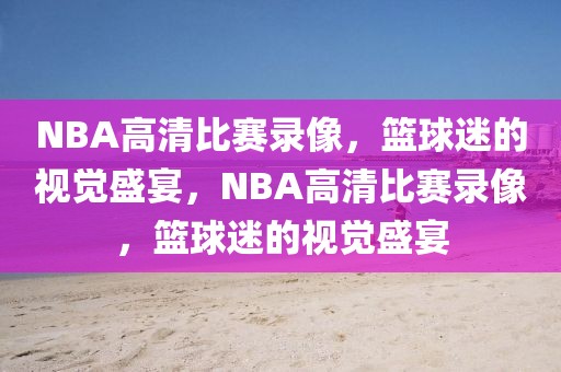 NBA高清比赛录像，篮球迷的视觉盛宴，NBA高清比赛录像，篮球迷的视觉盛宴