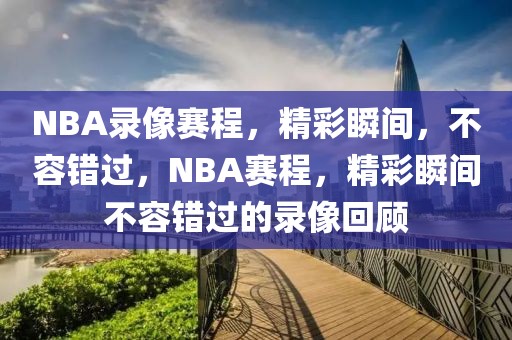 NBA录像赛程，精彩瞬间，不容错过，NBA赛程，精彩瞬间不容错过的录像回顾