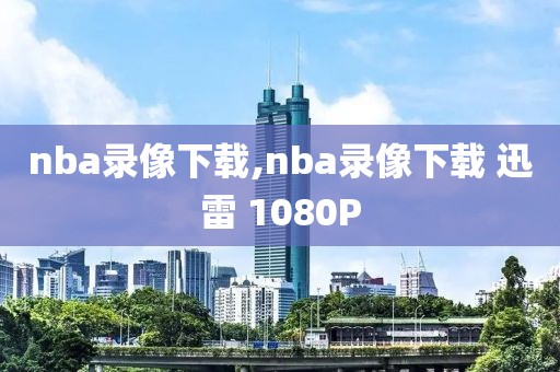 nba录像下载,nba录像下载 迅雷 1080P