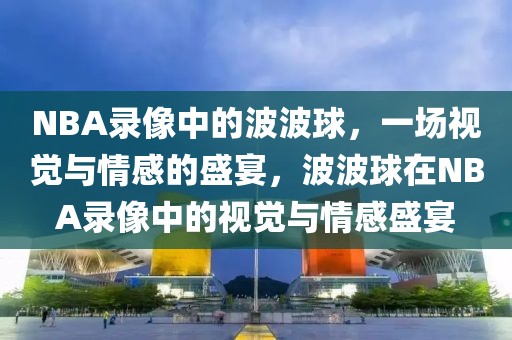 NBA录像中的波波球，一场视觉与情感的盛宴，波波球在NBA录像中的视觉与情感盛宴