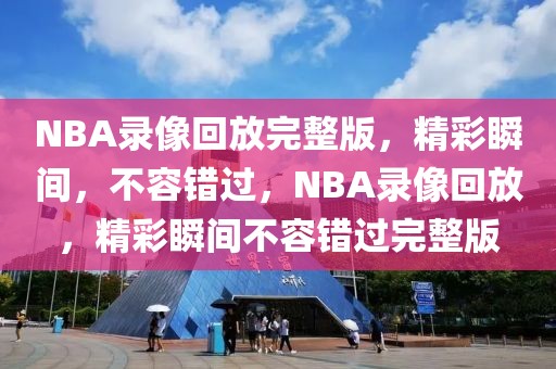 NBA录像回放完整版，精彩瞬间，不容错过，NBA录像回放，精彩瞬间不容错过完整版