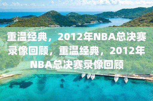 重温经典，2012年NBA总决赛录像回顾，重温经典，2012年NBA总决赛录像回顾