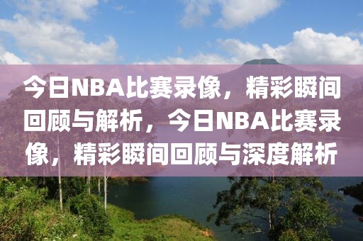 今日NBA比赛录像，精彩瞬间回顾与解析，今日NBA比赛录像，精彩瞬间回顾与深度解析