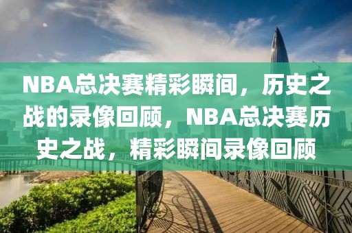 NBA总决赛精彩瞬间，历史之战的录像回顾，NBA总决赛历史之战，精彩瞬间录像回顾