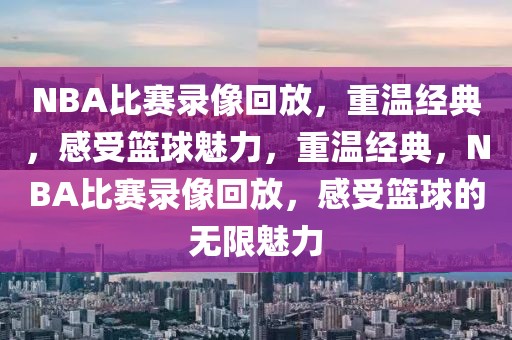 NBA比赛录像回放，重温经典，感受篮球魅力，重温经典，NBA比赛录像回放，感受篮球的无限魅力