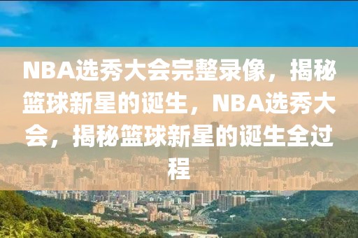 NBA选秀大会完整录像，揭秘篮球新星的诞生，NBA选秀大会，揭秘篮球新星的诞生全过程