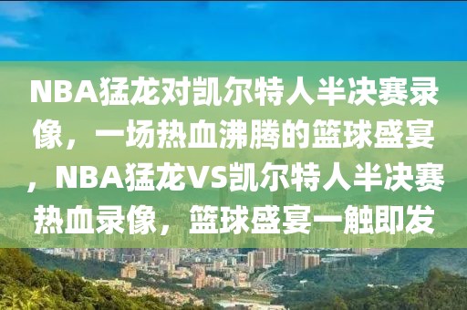 NBA猛龙对凯尔特人半决赛录像，一场热血沸腾的篮球盛宴，NBA猛龙VS凯尔特人半决赛热血录像，篮球盛宴一触即发