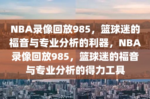 NBA录像回放985，篮球迷的福音与专业分析的利器，NBA录像回放985，篮球迷的福音与专业分析的得力工具