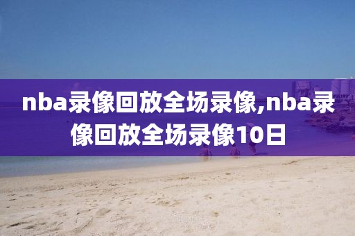 nba录像回放全场录像,nba录像回放全场录像10日