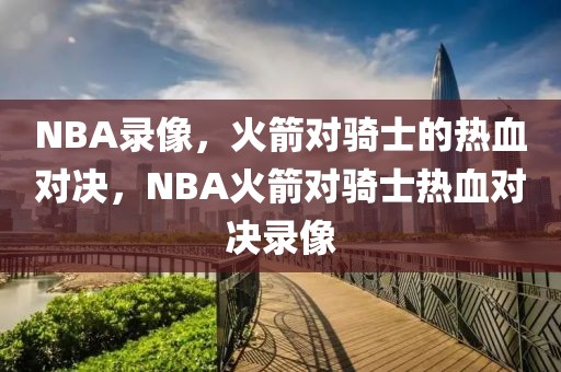 NBA录像，火箭对骑士的热血对决，NBA火箭对骑士热血对决录像