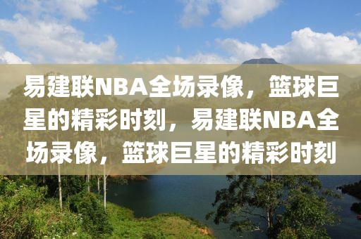 易建联NBA全场录像，篮球巨星的精彩时刻，易建联NBA全场录像，篮球巨星的精彩时刻