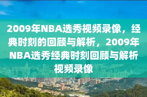 2009年NBA选秀视频录像，经典时刻的回顾与解析，2009年NBA选秀经典时刻回顾与解析视频录像