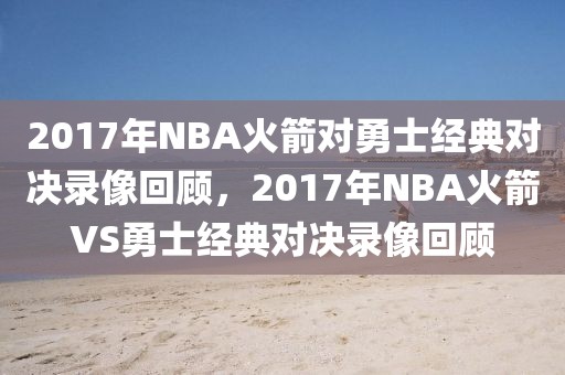 2017年NBA火箭对勇士经典对决录像回顾，2017年NBA火箭VS勇士经典对决录像回顾