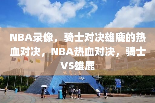 NBA录像，骑士对决雄鹿的热血对决，NBA热血对决，骑士VS雄鹿