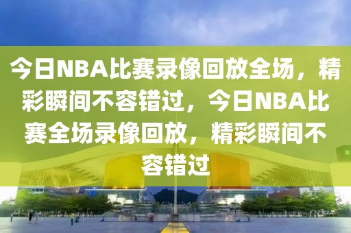 今日NBA比赛录像回放全场，精彩瞬间不容错过，今日NBA比赛全场录像回放，精彩瞬间不容错过