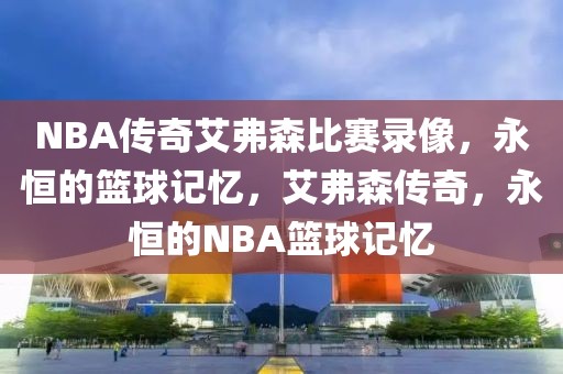 NBA传奇艾弗森比赛录像，永恒的篮球记忆，艾弗森传奇，永恒的NBA篮球记忆