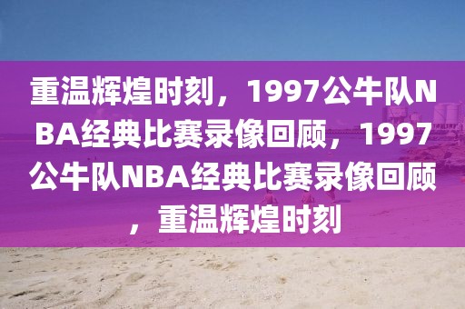 重温辉煌时刻，1997公牛队NBA经典比赛录像回顾，1997公牛队NBA经典比赛录像回顾，重温辉煌时刻