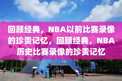 回顾经典，NBA以前比赛录像的珍贵记忆，回顾经典，NBA历史比赛录像的珍贵记忆