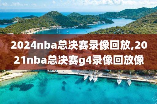 2024nba总决赛录像回放,2021nba总决赛g4录像回放像