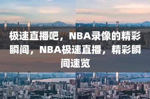 极速直播吧，NBA录像的精彩瞬间，NBA极速直播，精彩瞬间速览