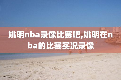 姚明nba录像比赛吧,姚明在nba的比赛实况录像