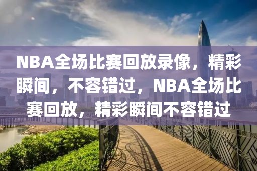 NBA全场比赛回放录像，精彩瞬间，不容错过，NBA全场比赛回放，精彩瞬间不容错过