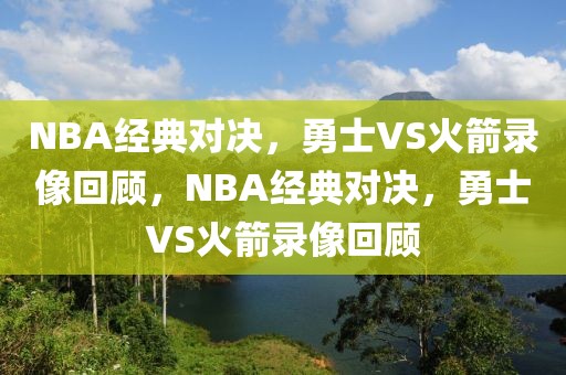 NBA经典对决，勇士VS火箭录像回顾，NBA经典对决，勇士VS火箭录像回顾