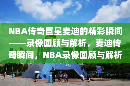 NBA传奇巨星麦迪的精彩瞬间——录像回顾与解析，麦迪传奇瞬间，NBA录像回顾与解析