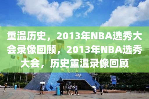 重温历史，2013年NBA选秀大会录像回顾，2013年NBA选秀大会，历史重温录像回顾