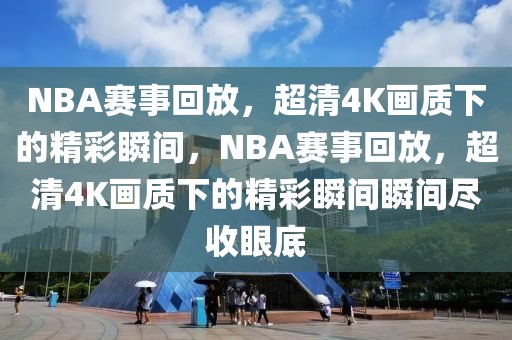 NBA赛事回放，超清4K画质下的精彩瞬间，NBA赛事回放，超清4K画质下的精彩瞬间瞬间尽收眼底