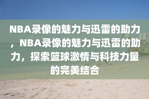 NBA录像的魅力与迅雷的助力，NBA录像的魅力与迅雷的助力，探索篮球激情与科技力量的完美结合