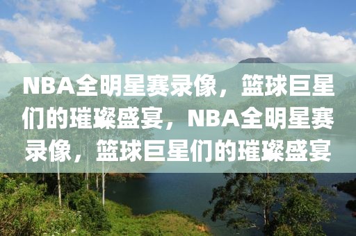 NBA全明星赛录像，篮球巨星们的璀璨盛宴，NBA全明星赛录像，篮球巨星们的璀璨盛宴