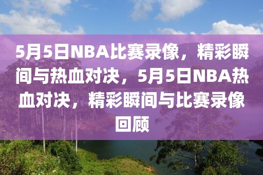 5月5日NBA比赛录像，精彩瞬间与热血对决，5月5日NBA热血对决，精彩瞬间与比赛录像回顾