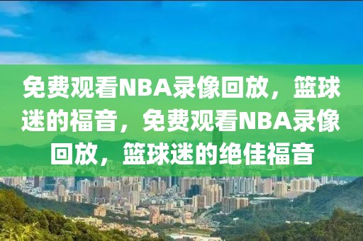 免费观看NBA录像回放，篮球迷的福音，免费观看NBA录像回放，篮球迷的绝佳福音