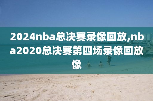 2024nba总决赛录像回放,nba2020总决赛第四场录像回放像