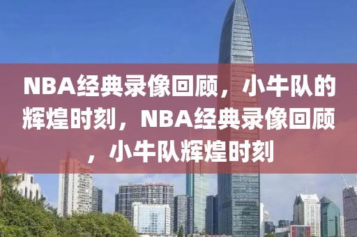 NBA经典录像回顾，小牛队的辉煌时刻，NBA经典录像回顾，小牛队辉煌时刻