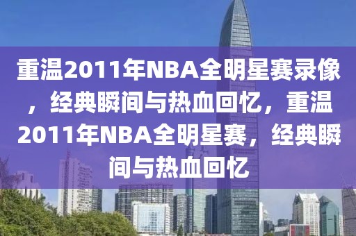 重温2011年NBA全明星赛录像，经典瞬间与热血回忆，重温2011年NBA全明星赛，经典瞬间与热血回忆