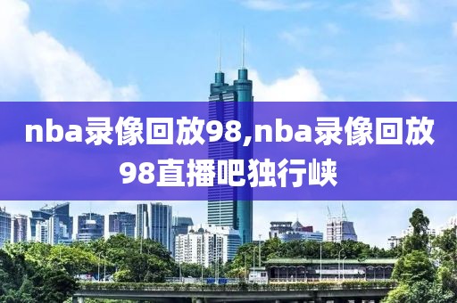 nba录像回放98,nba录像回放98直播吧独行峡