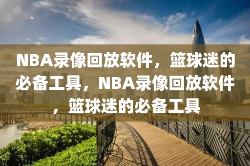 NBA录像回放软件，篮球迷的必备工具，NBA录像回放软件，篮球迷的必备工具