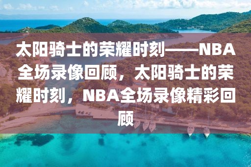 太阳骑士的荣耀时刻——NBA全场录像回顾，太阳骑士的荣耀时刻，NBA全场录像精彩回顾