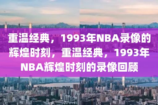 重温经典，1993年NBA录像的辉煌时刻，重温经典，1993年NBA辉煌时刻的录像回顾